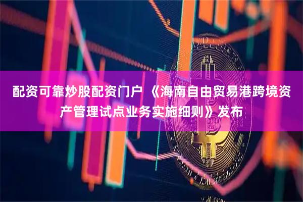 配资可靠炒股配资门户 《海南自由贸易港跨境资产管理试点业务实施细则》发布