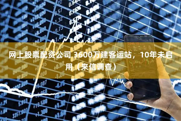 网上股票配资公司 3600万建客运站，10年未启用（来信调查）