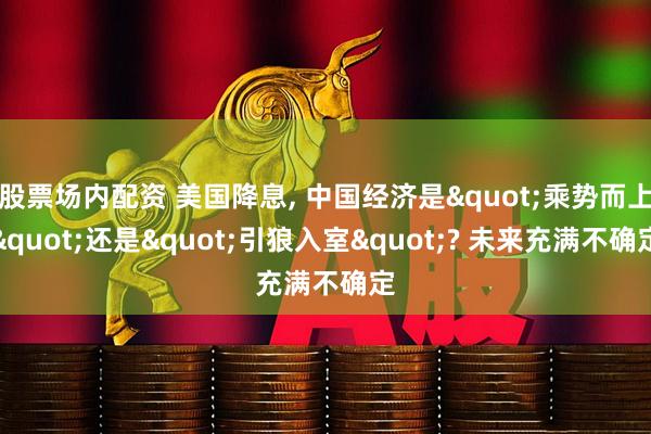 股票场内配资 美国降息, 中国经济是&quot;乘势而上&quot;还是&quot;引狼入室&quot;? 未来充满不确定