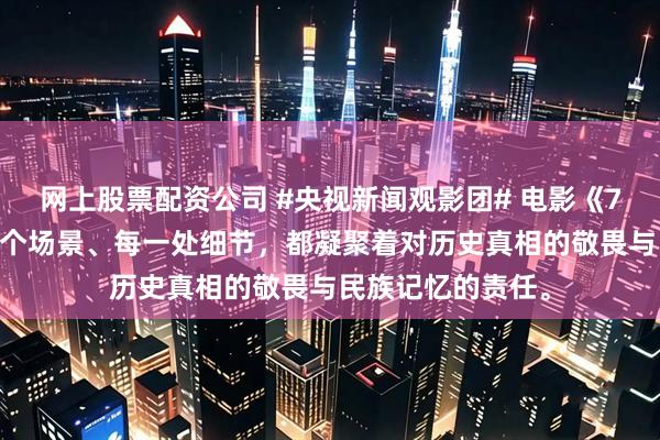 网上股票配资公司 #央视新闻观影团# 电影《731》专场，每一个场景、每一处细节，都凝聚着对历史真相的敬畏与民族记忆的责任。