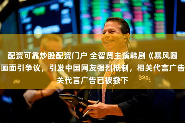 配资可靠炒股配资门户 全智贤主演韩剧《暴风圈》台词和画面引争议，引发中国网友强烈抵制，相关代言广告已被撤下