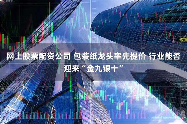 网上股票配资公司 包装纸龙头率先提价 行业能否迎来“金九银十”