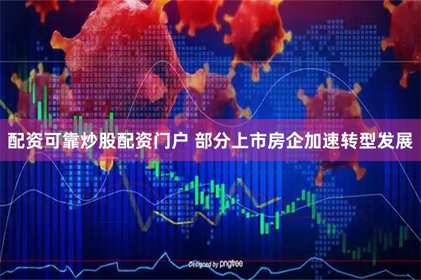 配资可靠炒股配资门户 部分上市房企加速转型发展