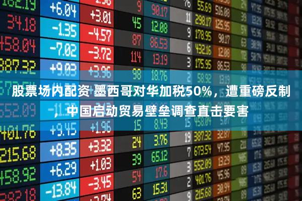 股票场内配资 墨西哥对华加税50%，遭重磅反制，中国启动贸易壁垒调查直击要害