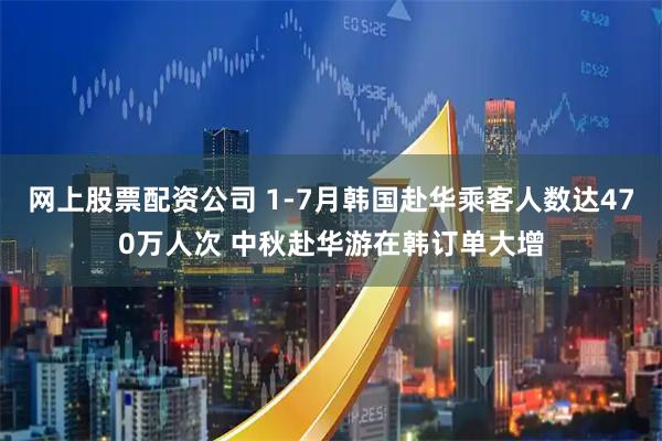 网上股票配资公司 1-7月韩国赴华乘客人数达470万人次 中秋赴华游在韩订单大增