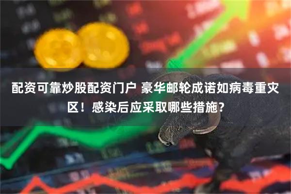 配资可靠炒股配资门户 豪华邮轮成诺如病毒重灾区！感染后应采取哪些措施？