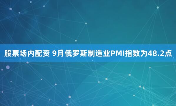 股票场内配资 9月俄罗斯制造业PMI指数为48.2点