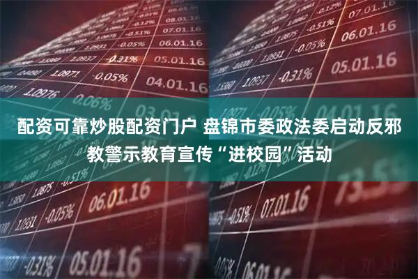 配资可靠炒股配资门户 盘锦市委政法委启动反邪教警示教育宣传“进校园”活动