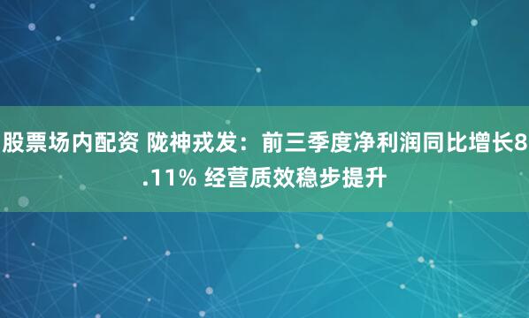股票场内配资 陇神戎发：前三季度净利润同比增长8.11% 经营质效稳步提升
