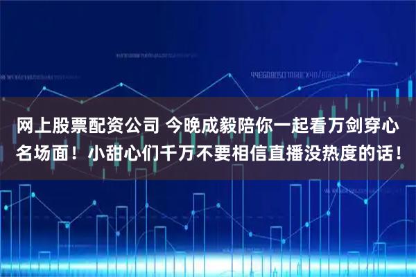 网上股票配资公司 今晚成毅陪你一起看万剑穿心名场面！小甜心们千万不要相信直播没热度的话！