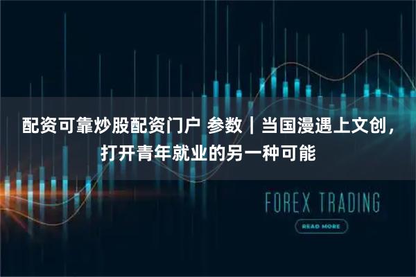 配资可靠炒股配资门户 参数｜当国漫遇上文创，打开青年就业的另一种可能