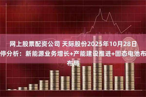 网上股票配资公司 天际股份2025年10月28日涨停分析：新能源业务增长+产能建设推进+固态电池布局