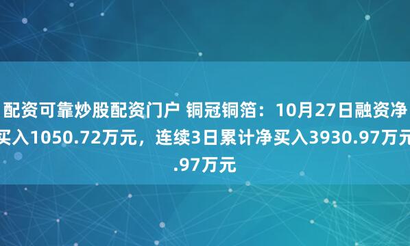 配资可靠炒股配资门户 铜冠铜箔：10月27日融资净买入1050.72万元，连续3日累计净买入3930.97万元