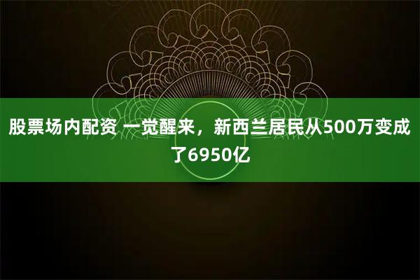股票场内配资 一觉醒来，新西兰居民从500万变成了6950亿