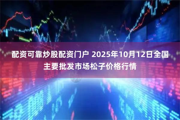 配资可靠炒股配资门户 2025年10月12日全国主要批发市场松子价格行情