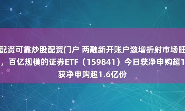 配资可靠炒股配资门户 两融新开账户激增折射市场旺盛活力，百亿规模的证券ETF（159841）今日获净申购超1.6亿份