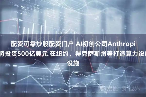 配资可靠炒股配资门户 AI初创公司Anthropic将投资500亿美元 在纽约、得克萨斯州等打造算力设施