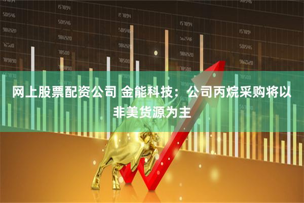 网上股票配资公司 金能科技：公司丙烷采购将以非美货源为主