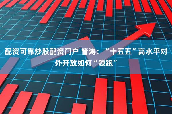 配资可靠炒股配资门户 管涛：“十五五”高水平对外开放如何“领跑”