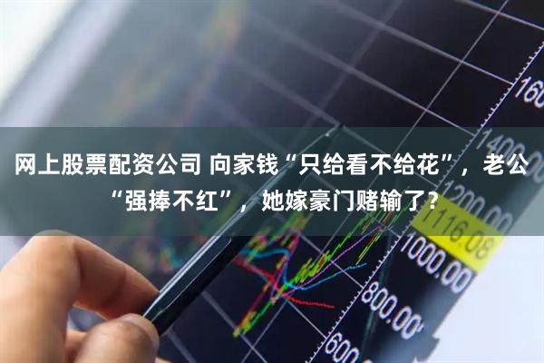 网上股票配资公司 向家钱“只给看不给花”，老公“强捧不红”，她嫁豪门赌输了？