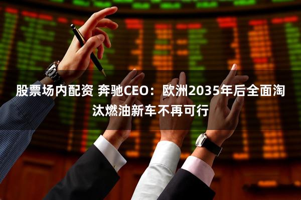 股票场内配资 奔驰CEO：欧洲2035年后全面淘汰燃油新车不再可行