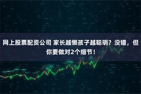 网上股票配资公司 家长越懒孩子越聪明？没错，但你要做对2个细节！