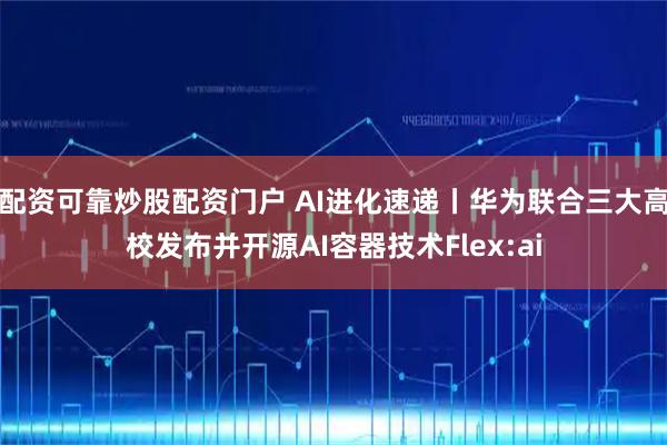 配资可靠炒股配资门户 AI进化速递丨华为联合三大高校发布并开源AI容器技术Flex:ai