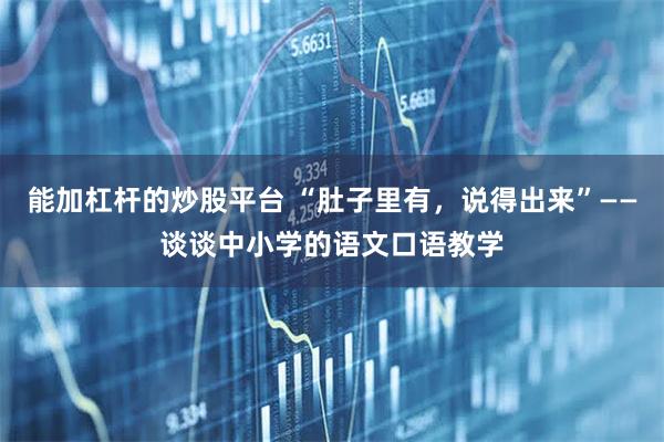 能加杠杆的炒股平台 “肚子里有，说得出来”——谈谈中小学的语文口语教学