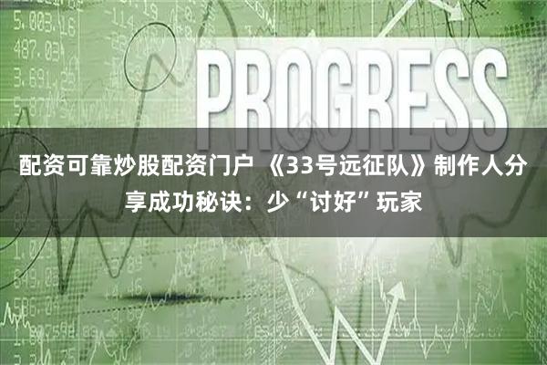 配资可靠炒股配资门户 《33号远征队》制作人分享成功秘诀：少“讨好”玩家