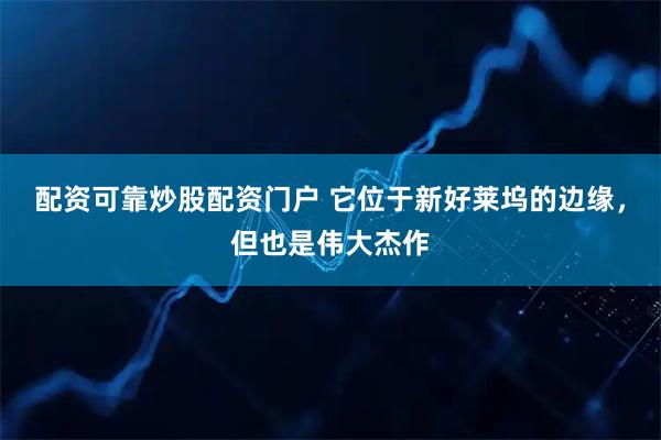 配资可靠炒股配资门户 它位于新好莱坞的边缘，但也是伟大杰作