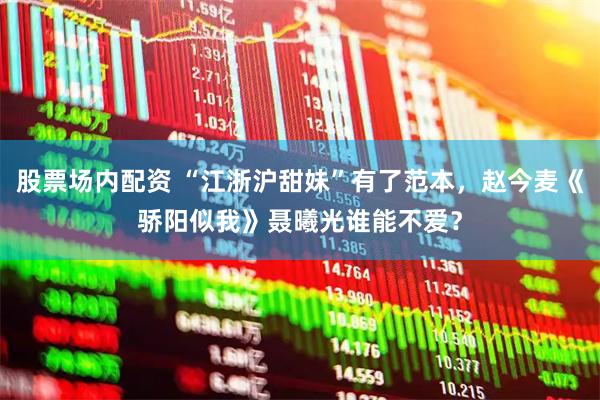 股票场内配资 “江浙沪甜妹”有了范本，赵今麦《骄阳似我》聂曦光谁能不爱？