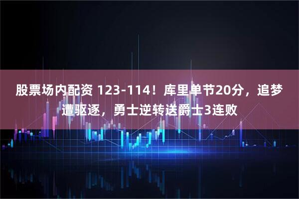 股票场内配资 123-114！库里单节20分，追梦遭驱逐，勇士逆转送爵士3连败