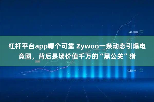 杠杆平台app哪个可靠 Zywoo一条动态引爆电竞圈，背后是场价值千万的“黑公关”猎