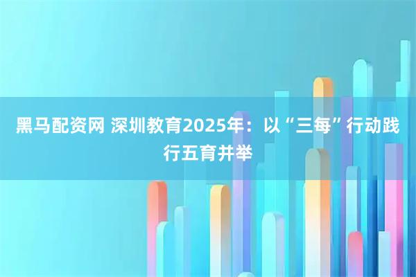 黑马配资网 深圳教育2025年：以“三每”行动践行五育并举
