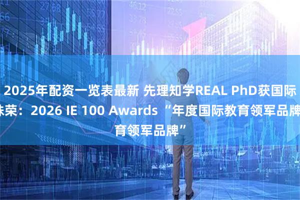 2025年配资一览表最新 先理知学REAL PhD获国际殊荣：2026 IE 100 Awards “年度国际教育领军品牌”