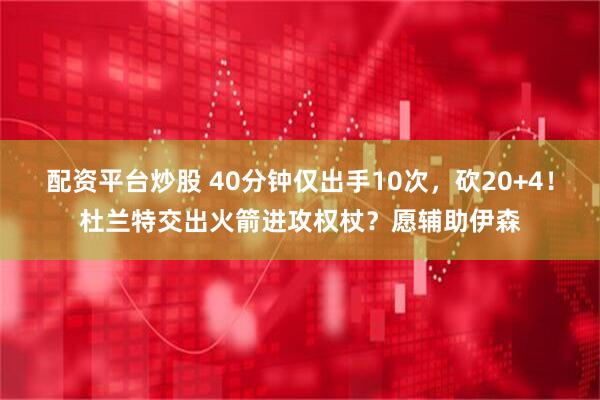 配资平台炒股 40分钟仅出手10次，砍20+4！杜兰特交出火箭进攻权杖？愿辅助伊森