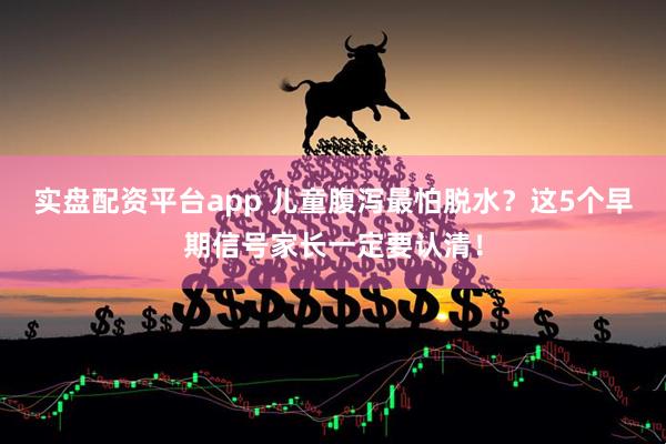 实盘配资平台app 儿童腹泻最怕脱水？这5个早期信号家长一定要认清！