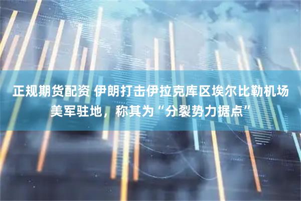 正规期货配资 伊朗打击伊拉克库区埃尔比勒机场美军驻地，称其为“分裂势力据点”