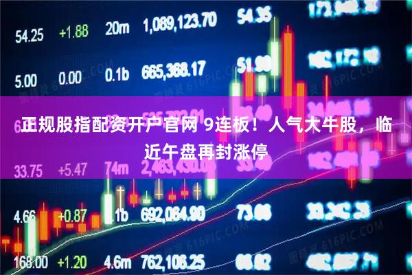 正规股指配资开户官网 9连板！人气大牛股，临近午盘再封涨停
