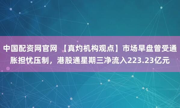 中国配资网官网 【真灼机构观点】市场早盘曾受通胀担忧压制，港股通星期三净流入223.23亿元