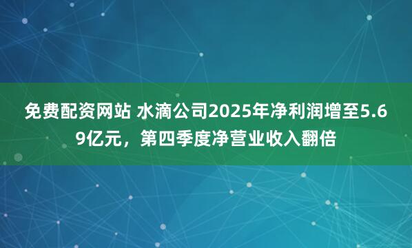 免费配资网站 水滴公司2025年净利润增至5.69亿元，第四季度净营业收入翻倍