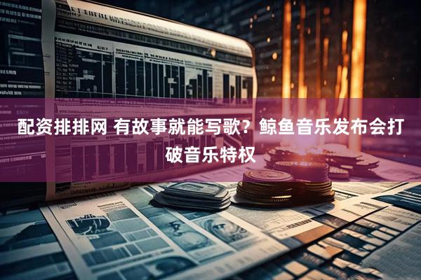 配资排排网 有故事就能写歌？鲸鱼音乐发布会打破音乐特权