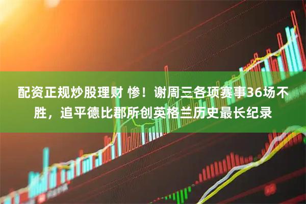配资正规炒股理财 惨！谢周三各项赛事36场不胜，追平德比郡所创英格兰历史最长纪录
