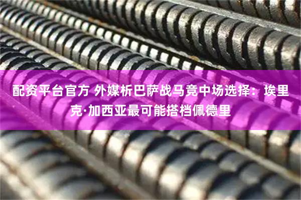 配资平台官方 外媒析巴萨战马竞中场选择：埃里克·加西亚最可能搭档佩德里