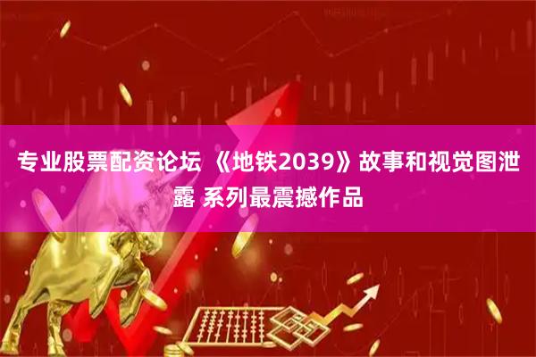 专业股票配资论坛 《地铁2039》故事和视觉图泄露 系列最震撼作品