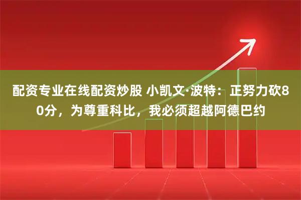 配资专业在线配资炒股 小凯文·波特：正努力砍80分，为尊重科比，我必须超越阿德巴约