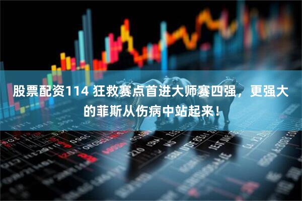 股票配资114 狂救赛点首进大师赛四强，更强大的菲斯从伤病中站起来！