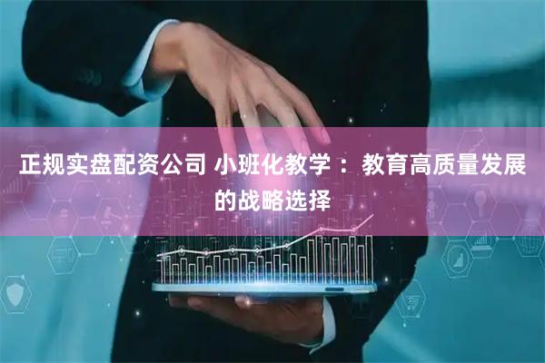 正规实盘配资公司 小班化教学 ：教育高质量发展的战略选择