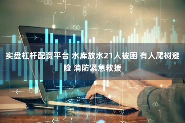 实盘杠杆配资平台 水库放水21人被困 有人爬树避险 消防紧急救援