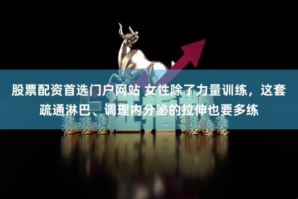 股票配资首选门户网站 女性除了力量训练，这套疏通淋巴、调理内分泌的拉伸也要多练